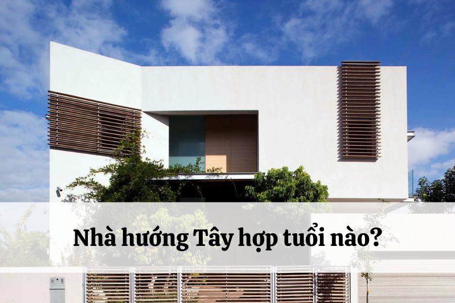 Nhà hướng Tây hợp phong thủy với tuổi nào?